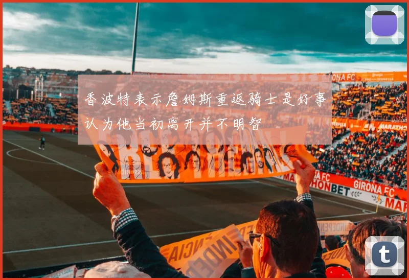 香波特表示詹姆斯重返骑士是好事认为他当初离开并不明智