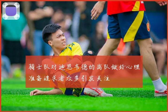 骑士队对迪恩韦德的离队做好心理准备追求者众多引发关注