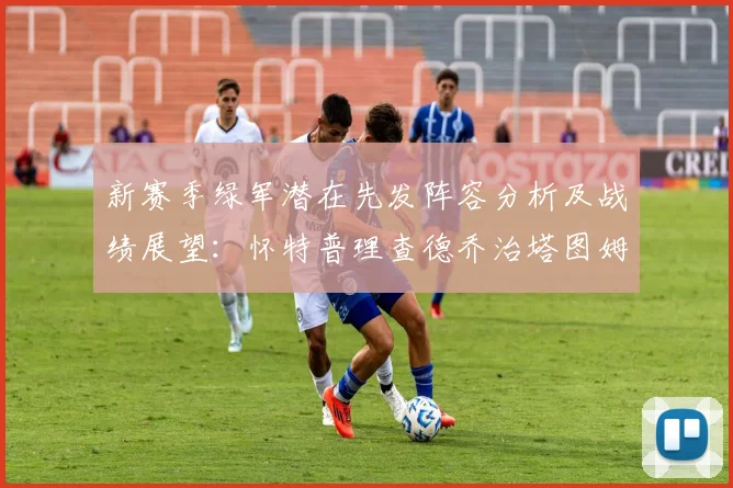 新赛季绿军潜在先发阵容分析及战绩展望：怀特普理查德乔治塔图姆奎塔组合