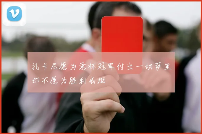 扎卡尼愿为意杯冠军付出一切萨里却不愿为胜利戒烟