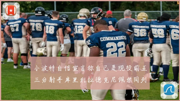 小波特自信宣言称自己是现役前五三分射手库里利拉德克尼佩尔同列其中