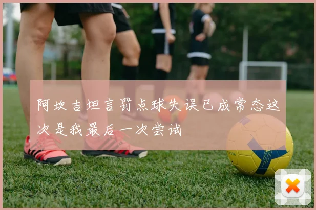 阿坎吉坦言罚点球失误已成常态这次是我最后一次尝试