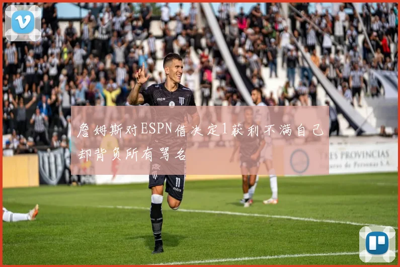 詹姆斯对ESPN借决定1获利不满自己却背负所有骂名
