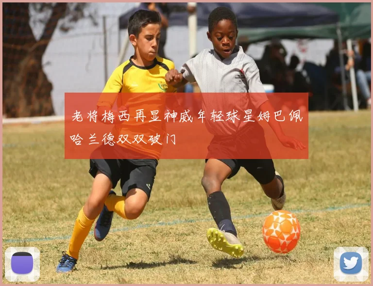 老将梅西再显神威年轻球星姆巴佩哈兰德双双破门