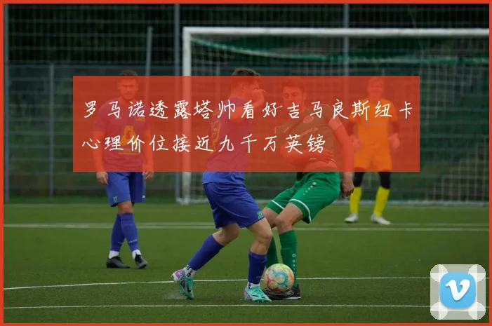 罗马诺透露塔帅看好吉马良斯纽卡心理价位接近九千万英镑