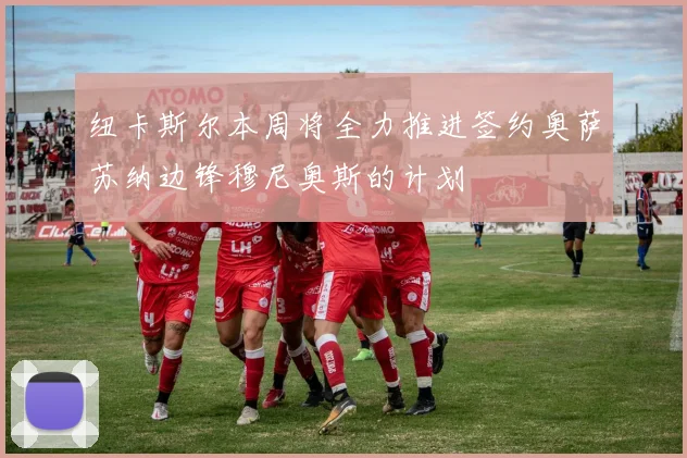 纽卡斯尔本周将全力推进签约奥萨苏纳边锋穆尼奥斯的计划