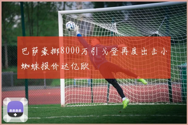 巴萨豪掷8000万引戈登再度出击小蜘蛛报价达亿欧