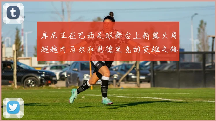 库尼亚在巴西足球舞台上崭露头角超越内马尔和恩德里克的英雄之路