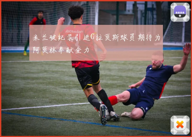 米兰破纪录引进G拉莫斯球员期待为阿莫林奉献全力