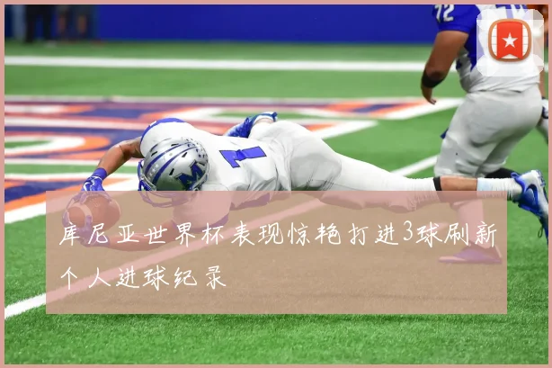 库尼亚世界杯表现惊艳打进3球刷新个人进球纪录