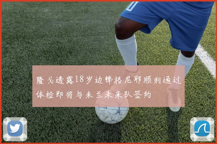 隆戈透露18岁边锋格尼耶顺利通过体检即将与米兰未来队签约