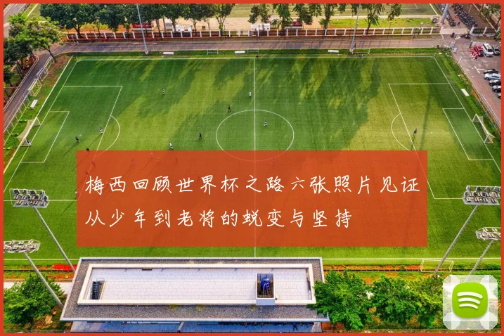 梅西回顾世界杯之路六张照片见证从少年到老将的蜕变与坚持