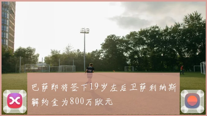 巴萨即将签下19岁左后卫萨利纳斯解约金为800万欧元