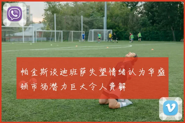 帕金斯谈迪班萨失望情绪认为华盛顿市场潜力巨大令人费解