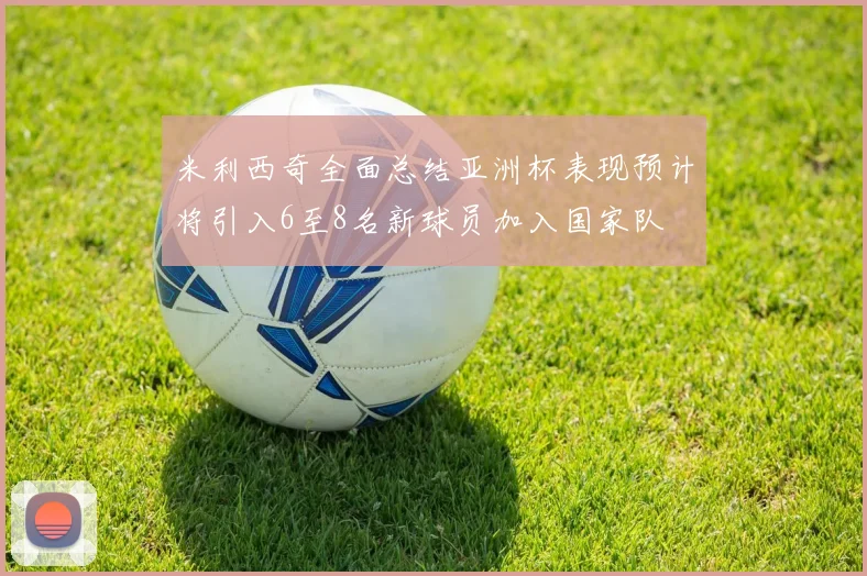 米利西奇全面总结亚洲杯表现预计将引入6至8名新球员加入国家队