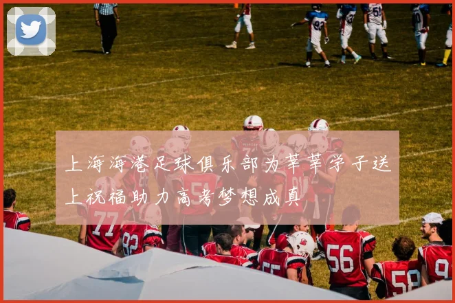上海海港足球俱乐部为莘莘学子送上祝福助力高考梦想成真