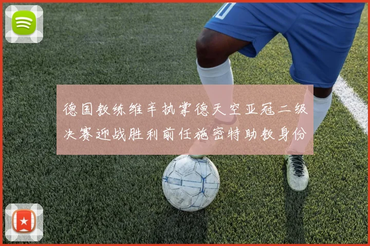 德国教练维辛执掌德天空亚冠二级决赛迎战胜利前任施密特助教身份引关注