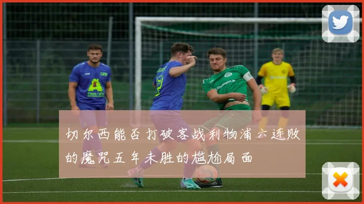 切尔西能否打破客战利物浦六连败的魔咒五年未胜的尴尬局面