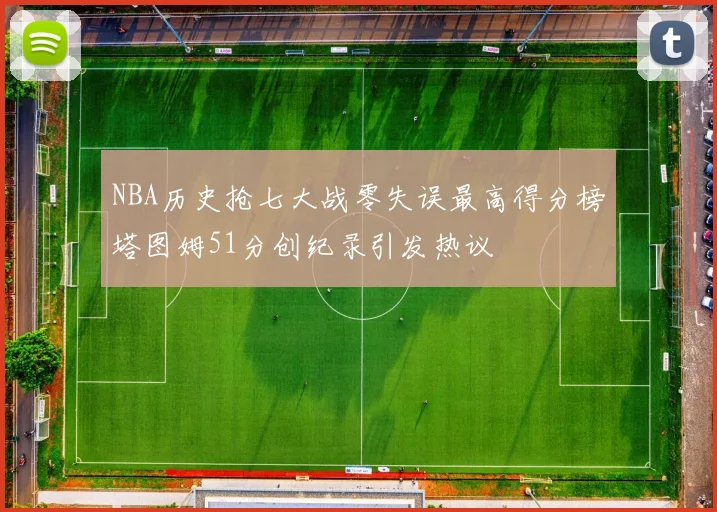 NBA历史抢七大战零失误最高得分榜塔图姆51分创纪录引发热议