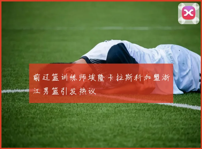 前辽篮训练师埃隆卡拉斯科加盟浙江男篮引发热议