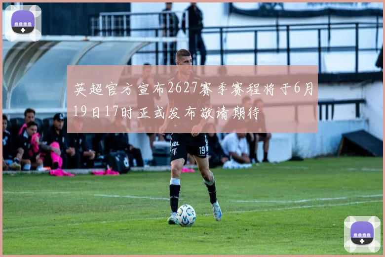 英超官方宣布2627赛季赛程将于6月19日17时正式发布敬请期待
