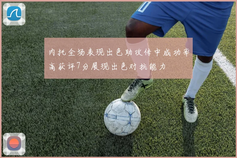 内托全场表现出色助攻传中成功率高获评7分展现出色对抗能力