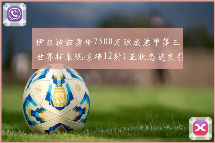 伊尔迪兹身价7500万欧成意甲第三世界杯表现惊艳12射1正状态迷失引发关注