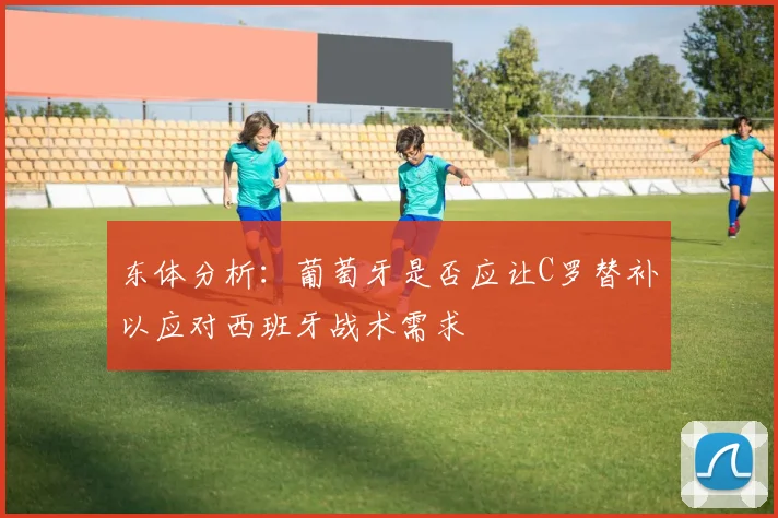 东体分析：葡萄牙是否应让C罗替补以应对西班牙战术需求