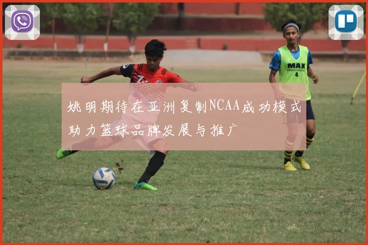 姚明期待在亚洲复制NCAA成功模式助力篮球品牌发展与推广