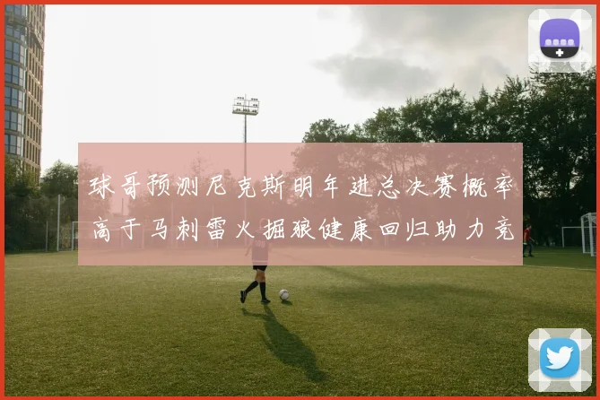 球哥预测尼克斯明年进总决赛概率高于马刺雷火掘狼健康回归助力竞争