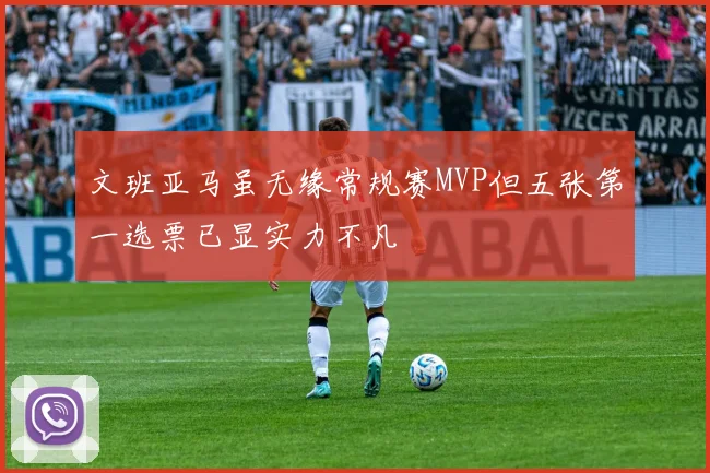 文班亚马虽无缘常规赛MVP但五张第一选票已显实力不凡