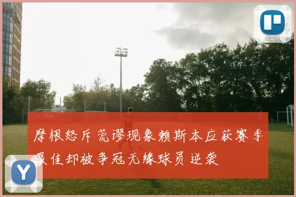 摩根怒斥荒谬现象赖斯本应获赛季最佳却被争冠无缘球员逆袭