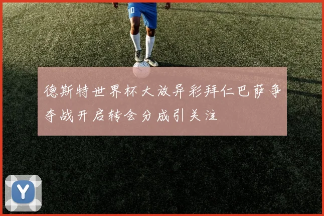 德斯特世界杯大放异彩拜仁巴萨争夺战开启转会分成引关注