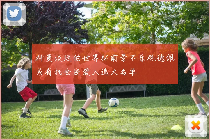 科曼谈廷伯世界杯前景不乐观德佩或有机会逆袭入选大名单