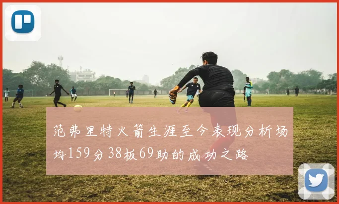 范弗里特火箭生涯至今表现分析场均159分38板69助的成功之路
